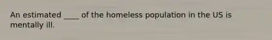 An estimated ____ of the homeless population in the US is mentally ill.