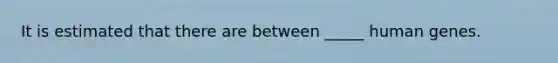 It is estimated that there are between _____ human genes.