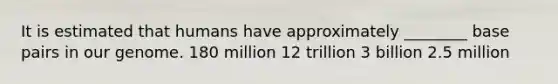 It is estimated that humans have approximately ________ base pairs in our genome. 180 million 12 trillion 3 billion 2.5 million