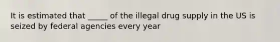 It is estimated that _____ of the illegal drug supply in the US is seized by federal agencies every year