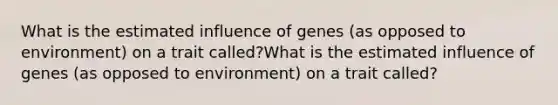 What is the estimated influence of genes (as opposed to environment) on a trait called?What is the estimated influence of genes (as opposed to environment) on a trait called?