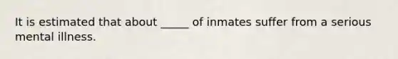 It is estimated that about _____ of inmates suffer from a serious mental illness.