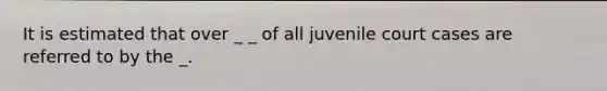 It is estimated that over _ _ of all juvenile court cases are referred to by the _.