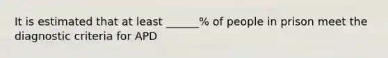 It is estimated that at least ______% of people in prison meet the diagnostic criteria for APD