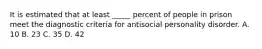 It is estimated that at least _____ percent of people in prison meet the diagnostic criteria for antisocial personality disorder. A. 10 B. 23 C. 35 D. 42