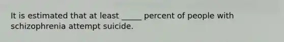 It is estimated that at least _____ percent of people with schizophrenia attempt suicide.