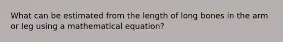 What can be estimated from the length of long bones in the arm or leg using a mathematical equation?