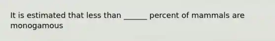 It is estimated that less than ______ percent of mammals are monogamous