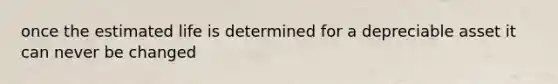 once the estimated life is determined for a depreciable asset it can never be changed