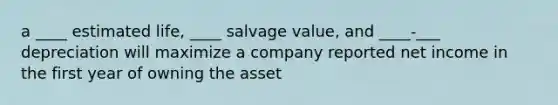 a ____ estimated life, ____ salvage value, and ____-___ depreciation will maximize a company reported net income in the first year of owning the asset