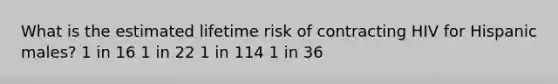 What is the estimated lifetime risk of contracting HIV for Hispanic males? 1 in 16 1 in 22 1 in 114 1 in 36