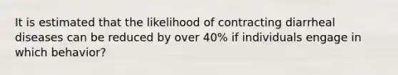 It is estimated that the likelihood of contracting diarrheal diseases can be reduced by over 40% if individuals engage in which behavior?