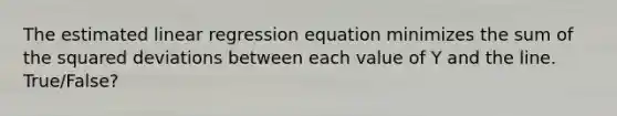 The estimated linear regression equation minimizes the sum of the squared deviations between each value of Y and the line. True/False?