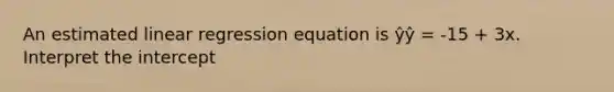 An estimated linear regression equation is ŷŷ = -15 + 3x. Interpret the intercept