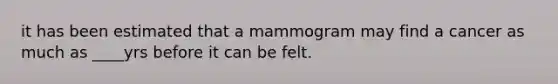 it has been estimated that a mammogram may find a cancer as much as ____yrs before it can be felt.