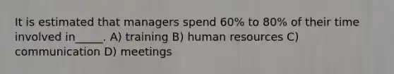 It is estimated that managers spend 60% to 80% of their time involved in_____. A) training B) human resources C) communication D) meetings