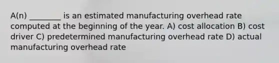 A(n) ________ is an estimated manufacturing overhead rate computed at the beginning of the year. A) cost allocation B) cost driver C) predetermined manufacturing overhead rate D) actual manufacturing overhead rate