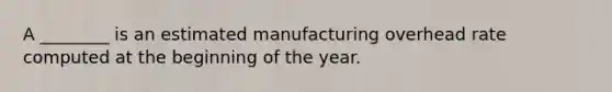 A ________ is an estimated manufacturing overhead rate computed at the beginning of the year.