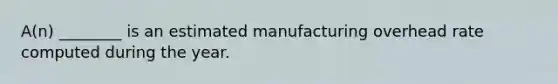 A(n) ________ is an estimated manufacturing overhead rate computed during the year.