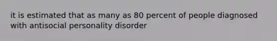 it is estimated that as many as 80 percent of people diagnosed with antisocial personality disorder