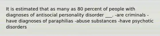 It is estimated that as many as 80 percent of people with diagnoses of antisocial personality disorder ___. -are criminals -have diagnoses of paraphilias -abuse substances -have psychotic disorders