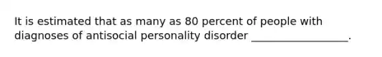 It is estimated that as many as 80 percent of people with diagnoses of antisocial personality disorder __________________.