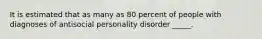 It is estimated that as many as 80 percent of people with diagnoses of antisocial personality disorder _____.