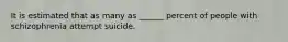 It is estimated that as many as ______ percent of people with schizophrenia attempt suicide.