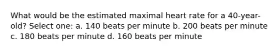 What would be the estimated maximal heart rate for a 40-year-old? Select one: a. 140 beats per minute b. 200 beats per minute c. 180 beats per minute d. 160 beats per minute