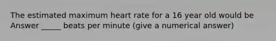 The estimated maximum heart rate for a 16 year old would be Answer _____ beats per minute (give a numerical answer)