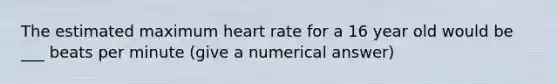 The estimated maximum heart rate for a 16 year old would be ___ beats per minute (give a numerical answer)