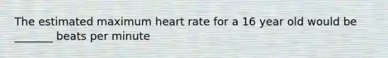 The estimated maximum heart rate for a 16 year old would be _______ beats per minute