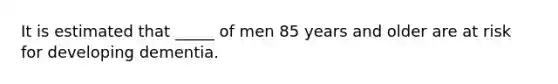 It is estimated that _____ of men 85 years and older are at risk for developing dementia.