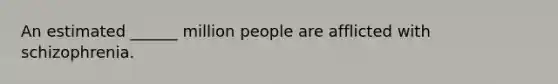 An estimated ______ million people are afflicted with schizophrenia.