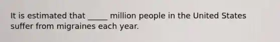 It is estimated that _____ million people in the United States suffer from migraines each year.