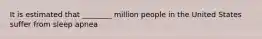 It is estimated that ________ million people in the United States suffer from sleep apnea