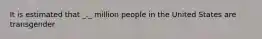 It is estimated that _._ million people in the United States are transgender