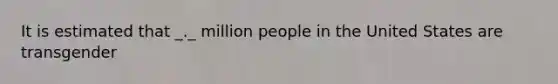 It is estimated that _._ million people in the United States are transgender