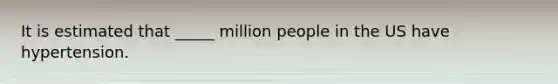 It is estimated that _____ million people in the US have hypertension.