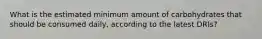 What is the estimated minimum amount of carbohydrates that should be consumed daily, according to the latest DRIs?