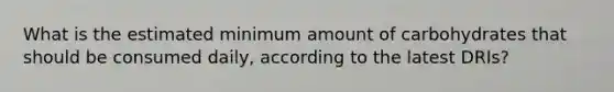 What is the estimated minimum amount of carbohydrates that should be consumed daily, according to the latest DRIs?