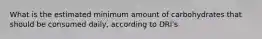 What is the estimated minimum amount of carbohydrates that should be consumed daily, according to DRI's