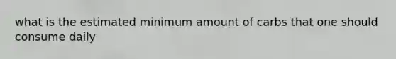 what is the estimated minimum amount of carbs that one should consume daily