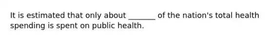 It is estimated that only about _______ of the nation's total health spending is spent on public health.