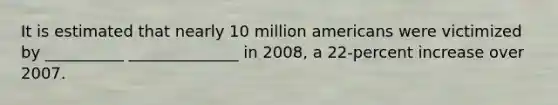 It is estimated that nearly 10 million americans were victimized by __________ ______________ in 2008, a 22-percent increase over 2007.