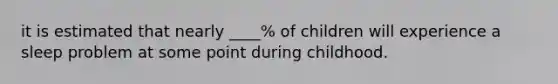 it is estimated that nearly ____% of children will experience a sleep problem at some point during childhood.