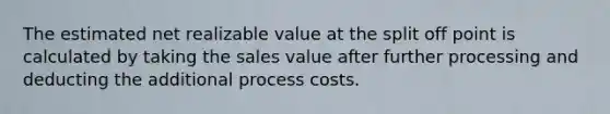 The estimated net realizable value at the split off point is calculated by taking the sales value after further processing and deducting the additional process costs.