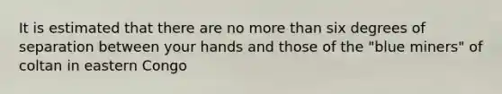 It is estimated that there are no more than six degrees of separation between your hands and those of the "blue miners" of coltan in eastern Congo