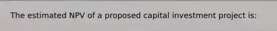 The estimated NPV of a proposed capital investment project is: