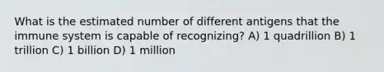 What is the estimated number of different antigens that the immune system is capable of recognizing? A) 1 quadrillion B) 1 trillion C) 1 billion D) 1 million